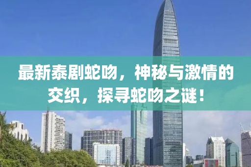 最新泰剧蛇吻，神秘与激情的交织，探寻蛇吻之谜！
