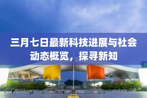 三月七日最新科技进展与社会动态概览，探寻新知