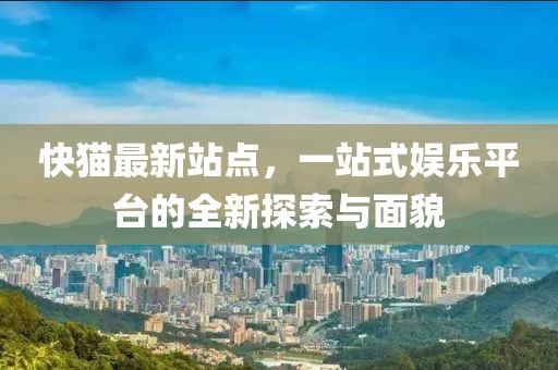 快猫最新站点，一站式娱乐平台的全新探索与面貌