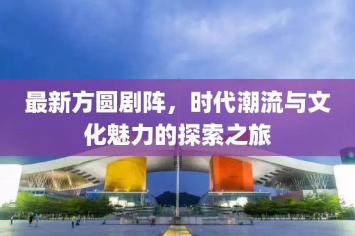 最新方圆剧阵，时代潮流与文化魅力的探索之旅