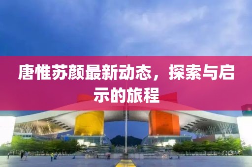 唐惟苏颜最新动态，探索与启示的旅程