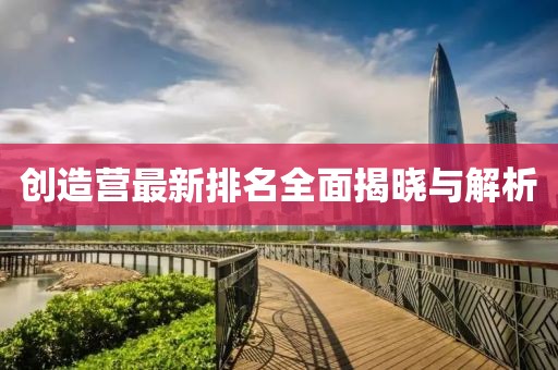 创造营最新排名全面揭晓与解析