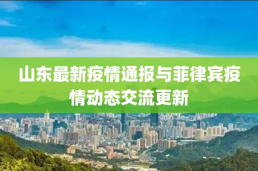 山东最新疫情通报与菲律宾疫情动态交流更新