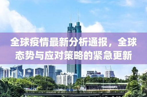 全球疫情最新分析通报，全球态势与应对策略的紧急更新