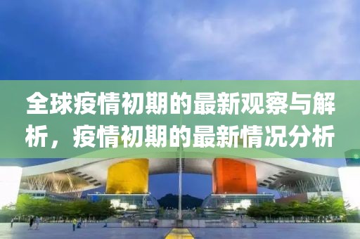 全球疫情初期的最新观察与解析，疫情初期的最新情况分析