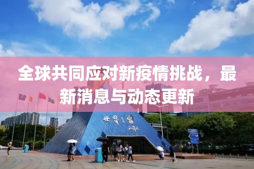 全球共同应对新疫情挑战，最新消息与动态更新