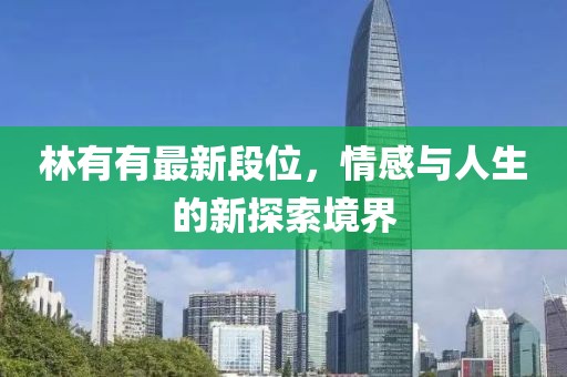 林有有最新段位，情感与人生的新探索境界