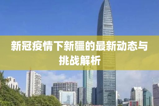新冠疫情下新疆的最新动态与挑战解析