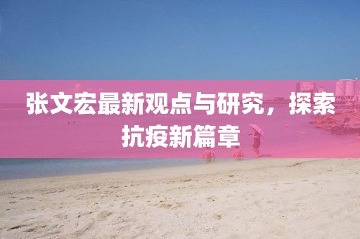 张文宏最新观点与研究，探索抗疫新篇章