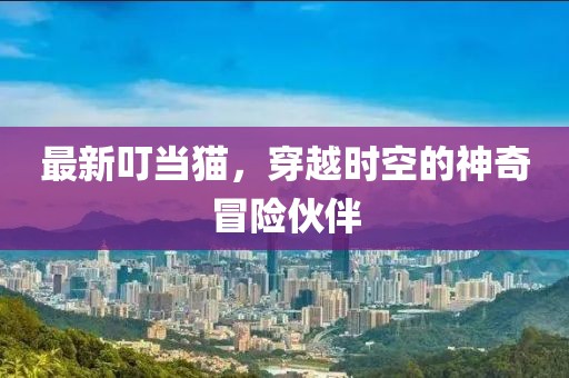最新叮当猫，穿越时空的神奇冒险伙伴