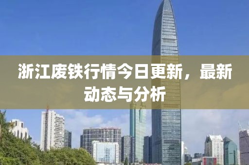 浙江废铁行情今日更新，最新动态与分析