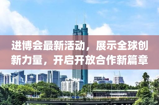 进博会最新活动，展示全球创新力量，开启开放合作新篇章