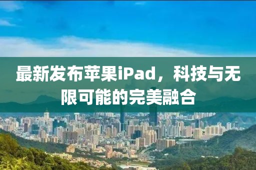 最新发布苹果iPad，科技与无限可能的完美融合