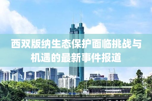 西双版纳生态保护面临挑战与机遇的最新事件报道