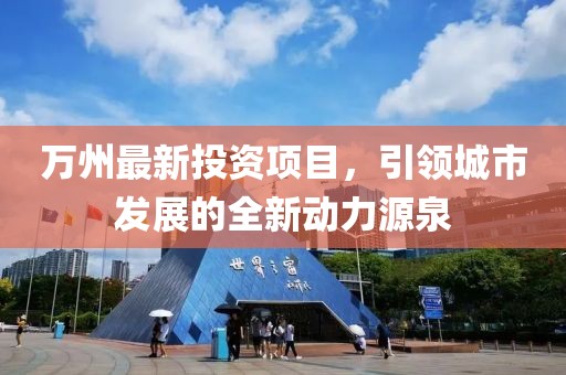 万州最新投资项目，引领城市发展的全新动力源泉