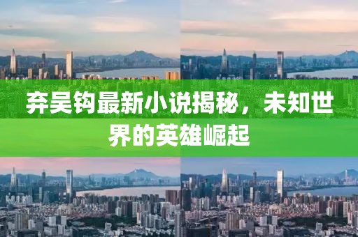 弃吴钩最新小说揭秘，未知世界的英雄崛起