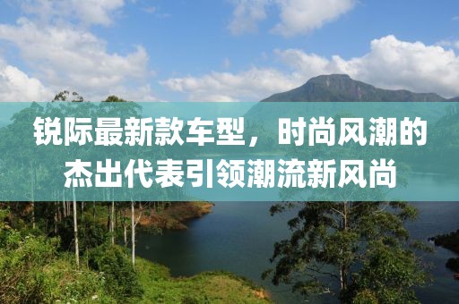 锐际最新款车型，时尚风潮的杰出代表引领潮流新风尚