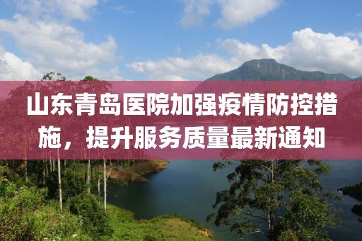 山东青岛医院加强疫情防控措施，提升服务质量最新通知