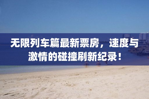 无限列车篇最新票房，速度与激情的碰撞刷新纪录！