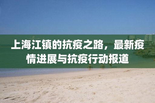 上海江镇的抗疫之路，最新疫情进展与抗疫行动报道