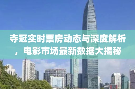 夺冠实时票房动态与深度解析，电影市场最新数据大揭秘