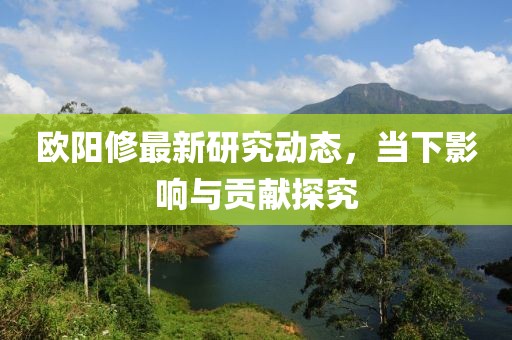 欧阳修最新研究动态，当下影响与贡献探究