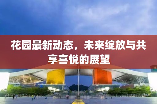 花园最新动态，未来绽放与共享喜悦的展望