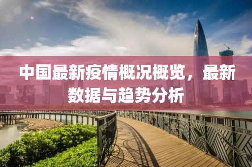 中国最新疫情概况概览，最新数据与趋势分析