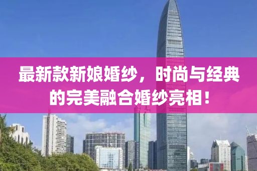 最新款新娘婚纱，时尚与经典的完美融合婚纱亮相！