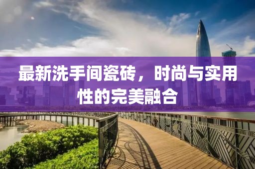 最新洗手间瓷砖，时尚与实用性的完美融合