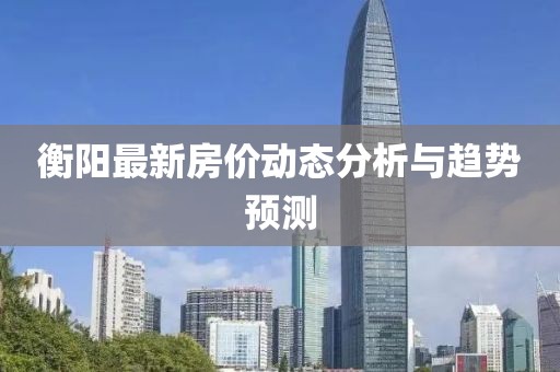 衡阳最新房价动态分析与趋势预测