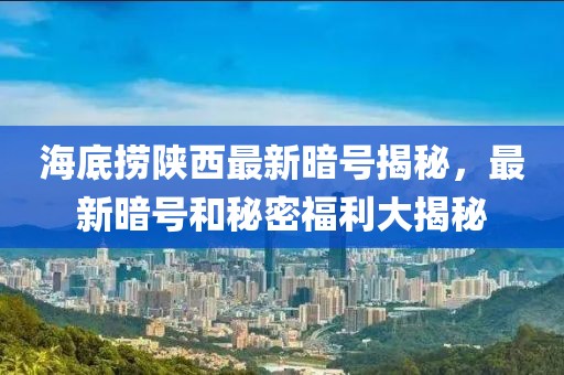 海底捞陕西最新暗号揭秘，最新暗号和秘密福利大揭秘