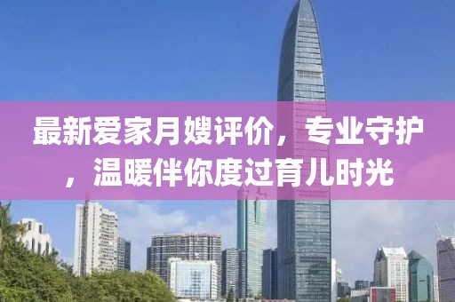 最新爱家月嫂评价，专业守护，温暖伴你度过育儿时光