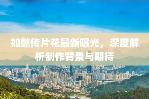 如懿传片花最新曝光，深度解析制作背景与期待