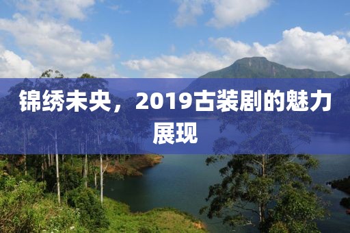锦绣未央，2019古装剧的魅力展现
