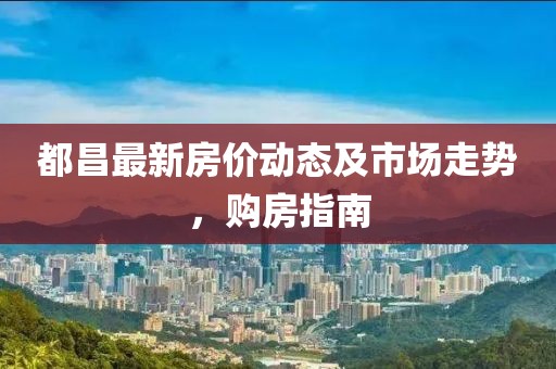 都昌最新房价动态及市场走势，购房指南