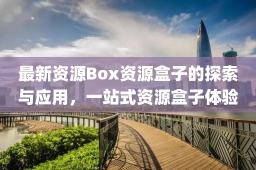 最新资源Box资源盒子的探索与应用，一站式资源盒子体验