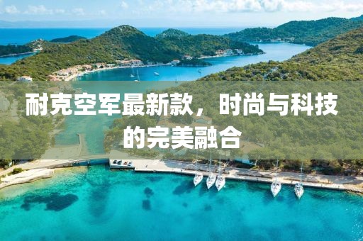 耐克空军最新款，时尚与科技的完美融合