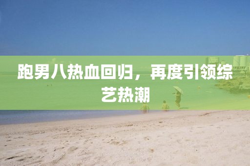 跑男八热血回归，再度引领综艺热潮