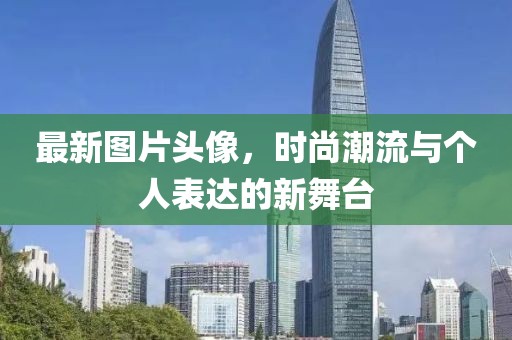 最新图片头像，时尚潮流与个人表达的新舞台