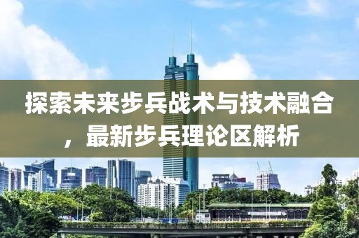 探索未来步兵战术与技术融合，最新步兵理论区解析