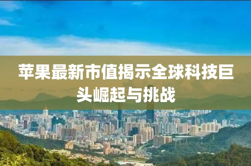 苹果最新市值揭示全球科技巨头崛起与挑战