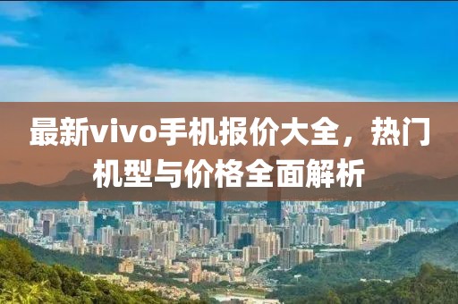 最新vivo手机报价大全，热门机型与价格全面解析