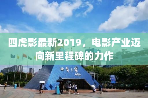四虎影最新2019，电影产业迈向新里程碑的力作