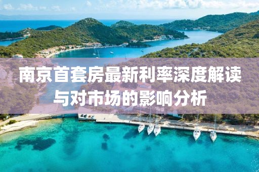 南京首套房最新利率深度解读与对市场的影响分析
