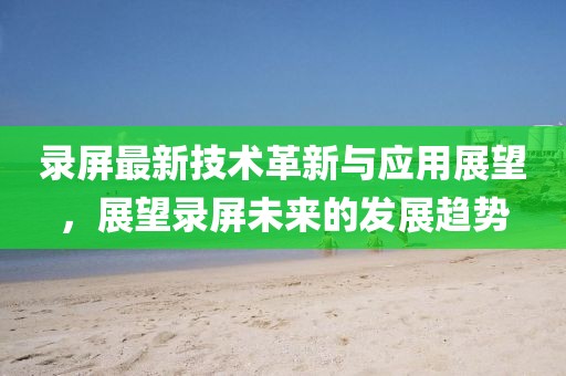 录屏最新技术革新与应用展望，展望录屏未来的发展趋势