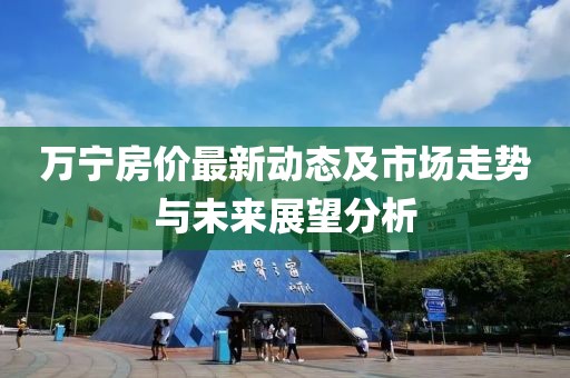 万宁房价最新动态及市场走势与未来展望分析