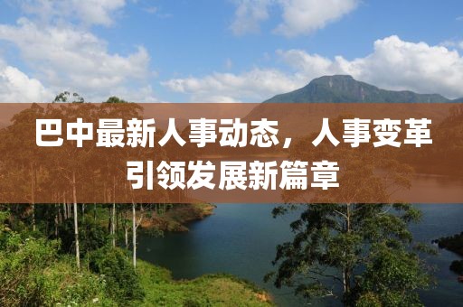 巴中最新人事动态，人事变革引领发展新篇章