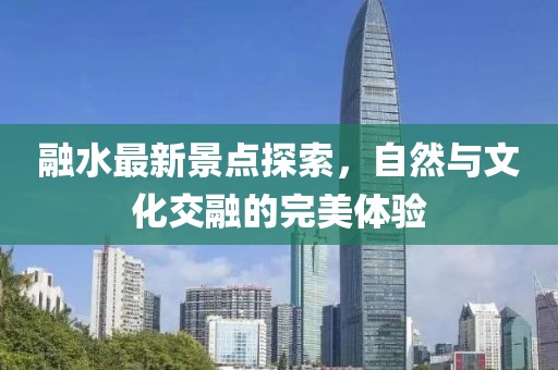 融水最新景点探索，自然与文化交融的完美体验
