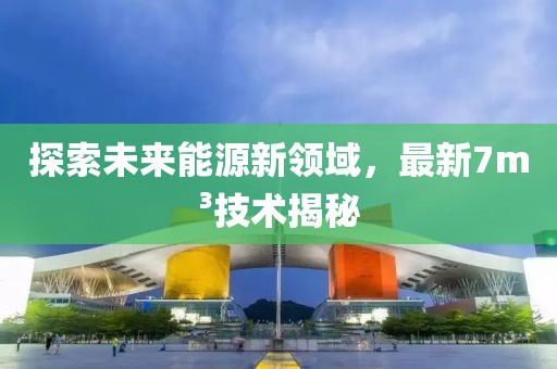 探索未来能源新领域，最新7m³技术揭秘
